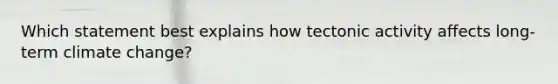 Which statement best explains how tectonic activity affects long-term climate change?