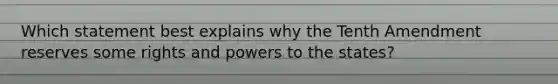 Which statement best explains why the Tenth Amendment reserves some rights and powers to the states?