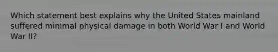 Which statement best explains why the United States mainland suffered minimal physical damage in both World War I and World War II?