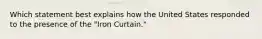 Which statement best explains how the United States responded to the presence of the "Iron Curtain."