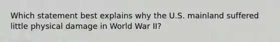 Which statement best explains why the U.S. mainland suffered little physical damage in World War II?