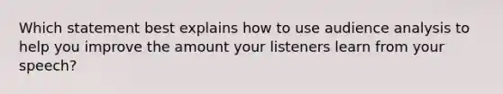 Which statement best explains how to use audience analysis to help you improve the amount your listeners learn from your speech?