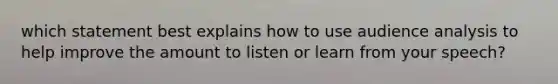 which statement best explains how to use audience analysis to help improve the amount to listen or learn from your speech?