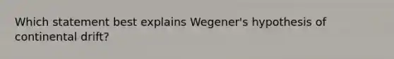 Which statement best explains Wegener's hypothesis of continental drift?