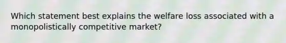 Which statement best explains the welfare loss associated with a monopolistically competitive market?