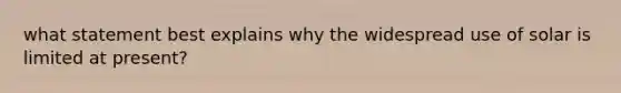 what statement best explains why the widespread use of solar is limited at present?