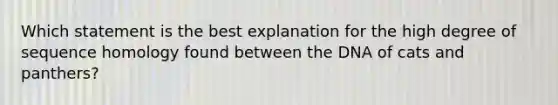 Which statement is the best explanation for the high degree of sequence homology found between the DNA of cats and panthers?