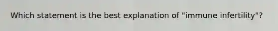 Which statement is the best explanation of "immune infertility"?