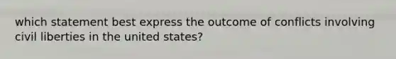 which statement best express the outcome of conflicts involving civil liberties in the united states?