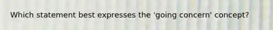 Which statement best expresses the 'going concern' concept?