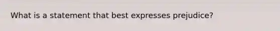 What is a statement that best expresses prejudice?