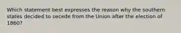 Which statement best expresses the reason why the southern states decided to secede from the Union after the election of 1860?