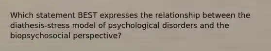 Which statement BEST expresses the relationship between the diathesis-stress model of psychological disorders and the biopsychosocial perspective?