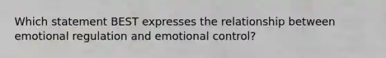 Which statement BEST expresses the relationship between emotional regulation and emotional control?