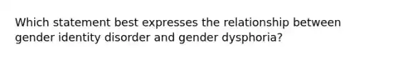 Which statement best expresses the relationship between <a href='https://www.questionai.com/knowledge/kyhXSBYVgx-gender-identity' class='anchor-knowledge'>gender identity</a> disorder and gender dysphoria?