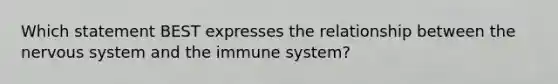 Which statement BEST expresses the relationship between the nervous system and the immune system?