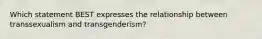 Which statement BEST expresses the relationship between transsexualism and transgenderism?