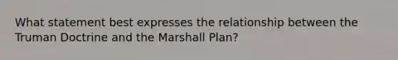 What statement best expresses the relationship between the Truman Doctrine and the Marshall Plan?