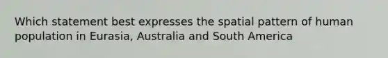 Which statement best expresses the spatial pattern of human population in Eurasia, Australia and South America