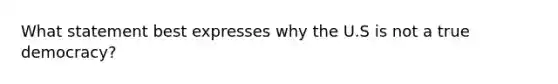 What statement best expresses why the U.S is not a true democracy?