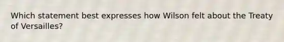 Which statement best expresses how Wilson felt about the Treaty of Versailles?