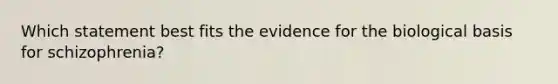 Which statement best fits the evidence for the biological basis for schizophrenia?