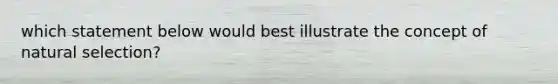 which statement below would best illustrate the concept of natural selection?