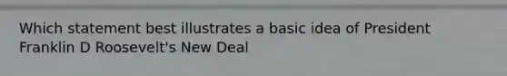 Which statement best illustrates a basic idea of President Franklin D Roosevelt's New Deal