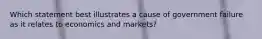 Which statement best illustrates a cause of government failure as it relates to economics and markets?