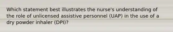 Which statement best illustrates the nurse's understanding of the role of unlicensed assistive personnel (UAP) in the use of a dry powder inhaler (DPI)?