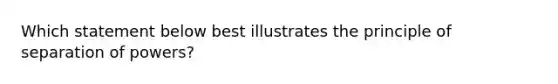 Which statement below best illustrates the principle of separation of powers?