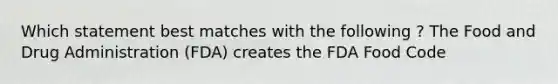 Which statement best matches with the following ? The Food and Drug Administration (FDA) creates the FDA Food Code