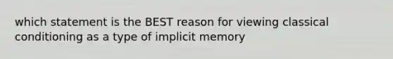 which statement is the BEST reason for viewing classical conditioning as a type of implicit memory