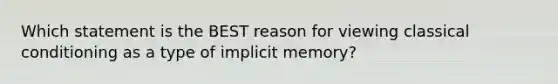 Which statement is the BEST reason for viewing classical conditioning as a type of implicit memory?