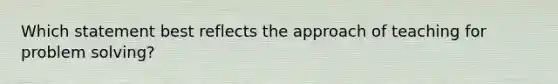 Which statement best reflects the approach of teaching for problem solving?