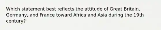 Which statement best reflects the attitude of Great Britain, Germany, and France toward Africa and Asia during the 19th century?