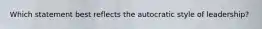 Which statement best reflects the autocratic style of leadership?
