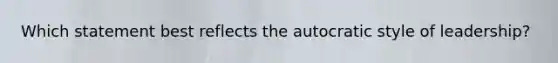 Which statement best reflects the autocratic style of leadership?