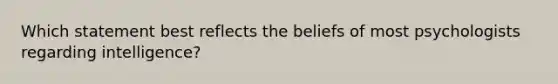 Which statement best reflects the beliefs of most psychologists regarding intelligence?