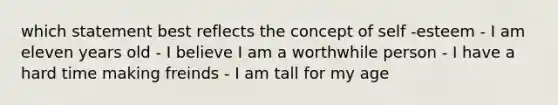 which statement best reflects the concept of self -esteem - I am eleven years old - I believe I am a worthwhile person - I have a hard time making freinds - I am tall for my age