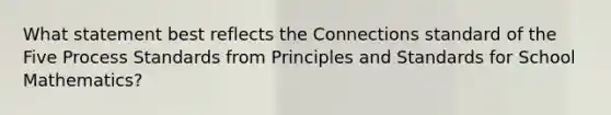 What statement best reflects the Connections standard of the Five Process Standards from Principles and Standards for School Mathematics?