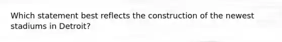 Which statement best reflects the construction of the newest stadiums in Detroit?