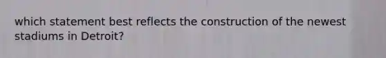 which statement best reflects the construction of the newest stadiums in Detroit?