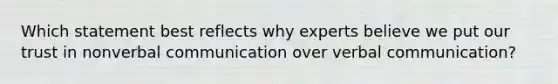 Which statement best reflects why experts believe we put our trust in nonverbal communication over verbal communication?