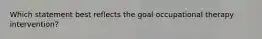 Which statement best reflects the goal occupational therapy intervention?