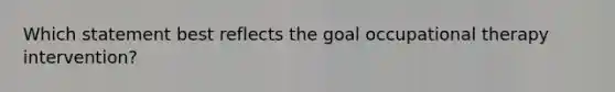 Which statement best reflects the goal occupational therapy intervention?