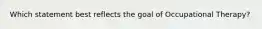 Which statement best reflects the goal of Occupational Therapy?