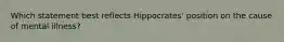 Which statement best reflects Hippocrates' position on the cause of mental illness?