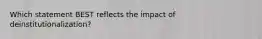 Which statement BEST reflects the impact of deinstitutionalization?