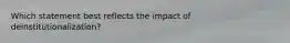 Which statement best reflects the impact of deinstitutionalization?